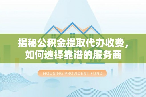 辽宁揭秘公积金提取代办收费，如何选择靠谱的服务商