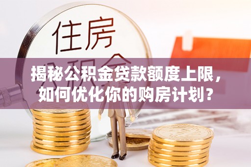 辽宁揭秘公积金贷款额度上限，如何优化你的购房计划？