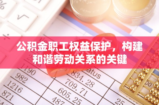 辽宁公积金职工权益保护，构建和谐劳动关系的关键