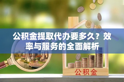 辽宁公积金提取代办要多久？效率与服务的全面解析