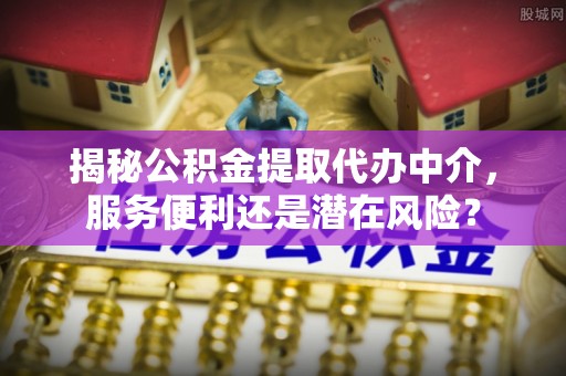 辽宁揭秘公积金提取代办中介，服务便利还是潜在风险？