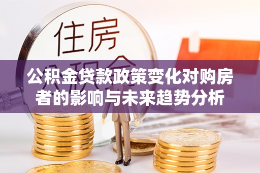 辽宁公积金贷款政策变化对购房者的影响与未来趋势分析