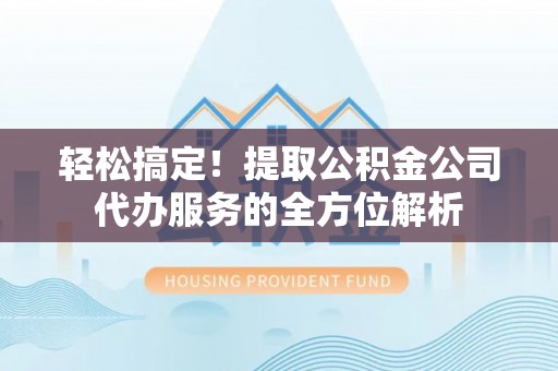 辽宁轻松搞定！提取公积金公司代办服务的全方位解析
