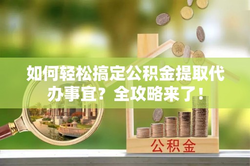 辽宁如何轻松搞定公积金提取代办事宜？全攻略来了！