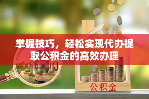 辽宁掌握技巧，轻松实现代办提取公积金的高效办理