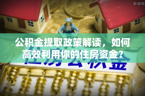 辽宁公积金提取政策解读，如何高效利用你的住房资金？