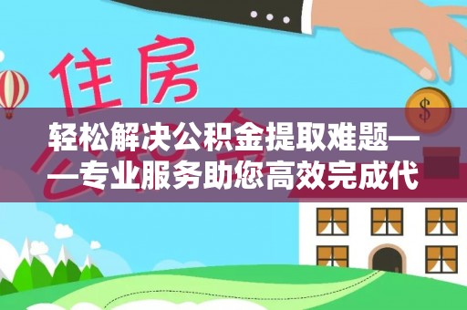 辽宁轻松解决公积金提取难题——专业服务助您高效完成代办公积金提取