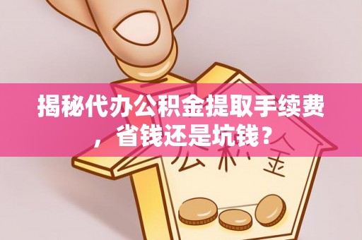 辽宁揭秘代办公积金提取手续费，省钱还是坑钱？