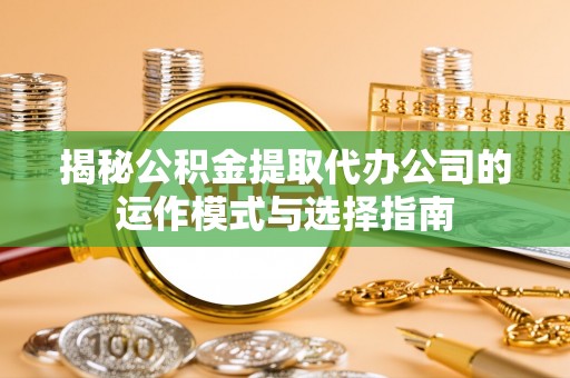 辽宁揭秘公积金提取代办公司的运作模式与选择指南