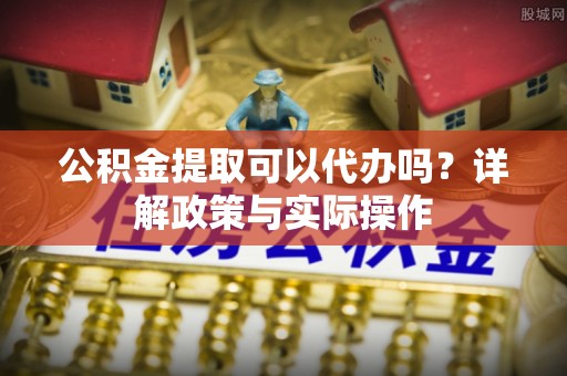 辽宁公积金提取可以代办吗？详解政策与实际操作