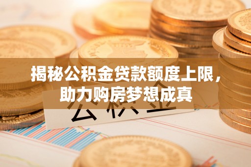 辽宁揭秘公积金贷款额度上限，助力购房梦想成真