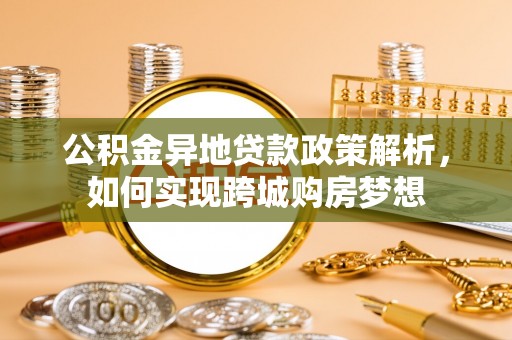 辽宁公积金异地贷款政策解析，如何实现跨城购房梦想