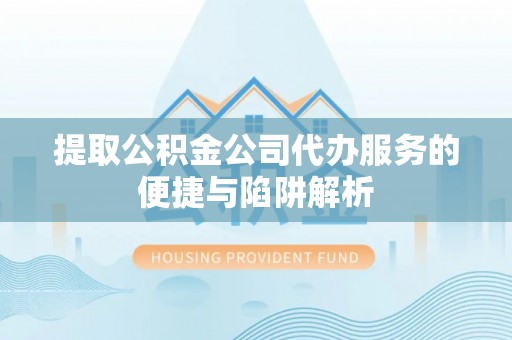 辽宁提取公积金公司代办服务的便捷与陷阱解析