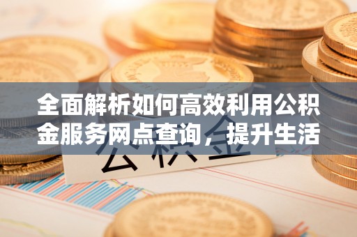 辽宁全面解析如何高效利用公积金服务网点查询，提升生活便利性