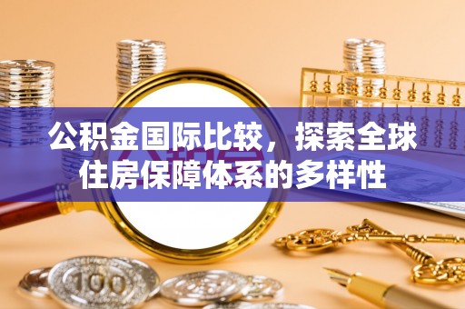 辽宁公积金国际比较，探索全球住房保障体系的多样性