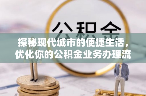 辽宁探秘现代城市的便捷生活，优化你的公积金业务办理流程