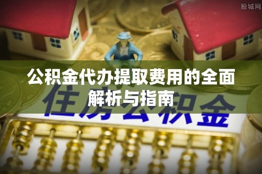 辽宁公积金代办提取费用的全面解析与指南