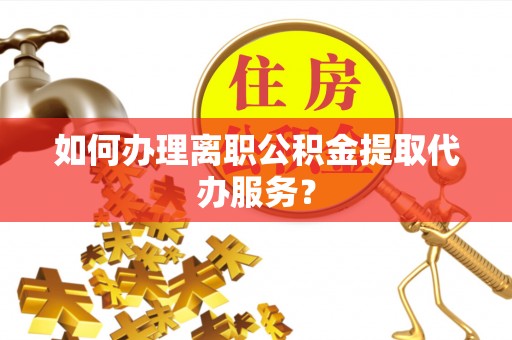 辽宁如何办理离职公积金提取代办服务？