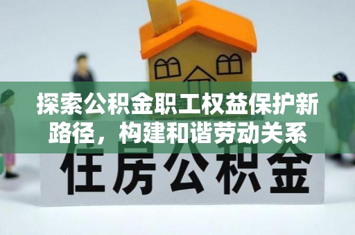 辽宁探索公积金职工权益保护新路径，构建和谐劳动关系