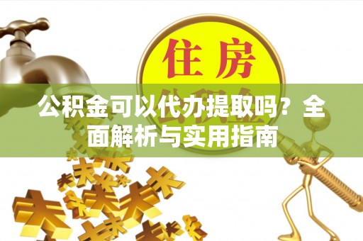辽宁公积金可以代办提取吗？全面解析与实用指南
