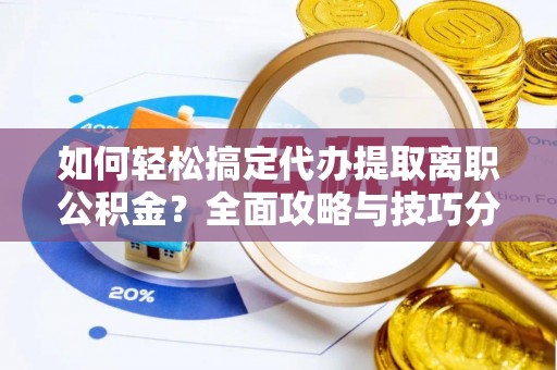 辽宁如何轻松搞定代办提取离职公积金？全面攻略与技巧分享