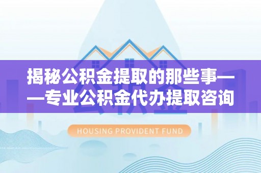 辽宁揭秘公积金提取的那些事——专业公积金代办提取咨询服务指南