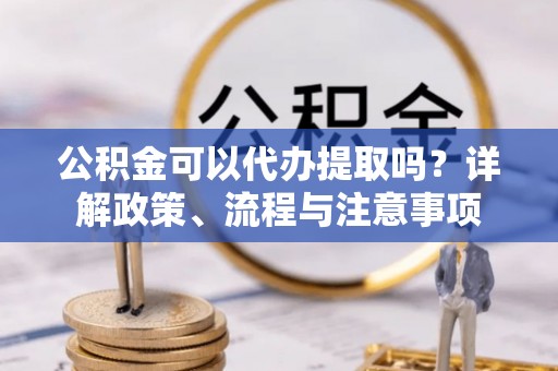 辽宁公积金可以代办提取吗？详解政策、流程与注意事项