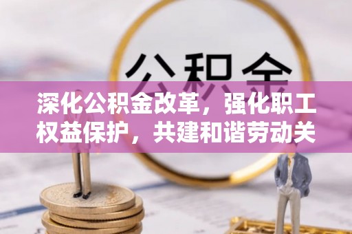 辽宁深化公积金改革，强化职工权益保护，共建和谐劳动关系