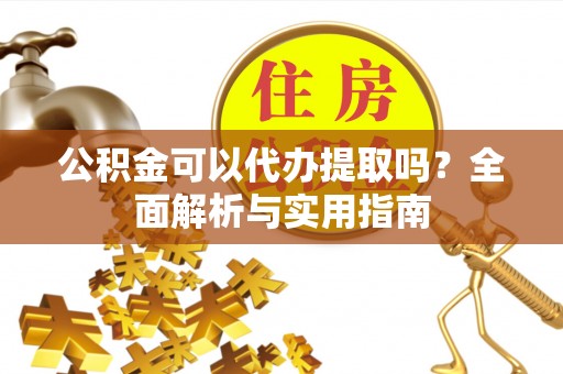辽宁公积金可以代办提取吗？全面解析与实用指南