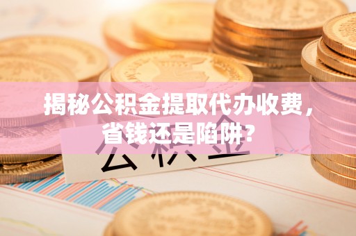辽宁揭秘公积金提取代办收费，省钱还是陷阱？