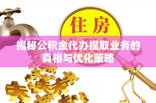 辽宁揭秘公积金代办提取业务的真相与优化策略