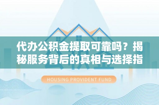 辽宁代办公积金提取可靠吗？揭秘服务背后的真相与选择指南