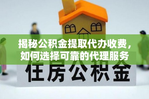 辽宁揭秘公积金提取代办收费，如何选择可靠的代理服务