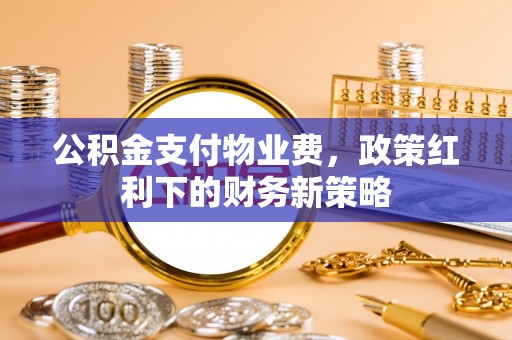 辽宁公积金支付物业费，政策红利下的财务新策略