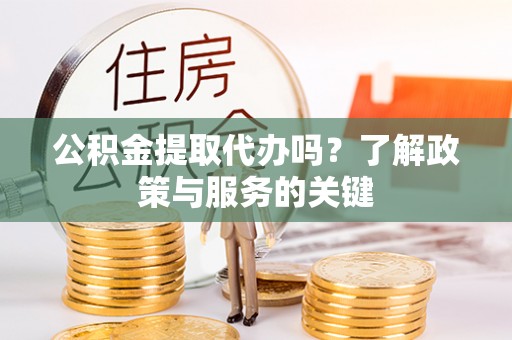 辽宁公积金提取代办吗？了解政策与服务的关键