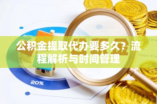 辽宁公积金提取代办要多久？流程解析与时间管理