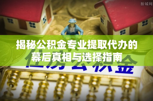 辽宁揭秘公积金专业提取代办的幕后真相与选择指南