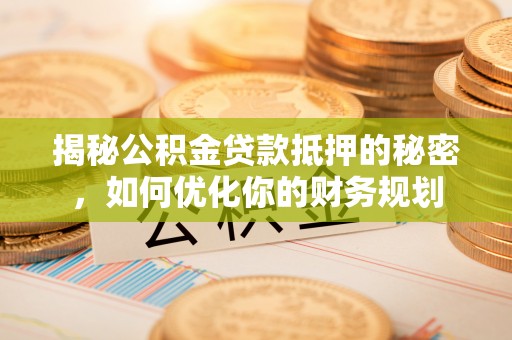 辽宁揭秘公积金贷款抵押的秘密，如何优化你的财务规划