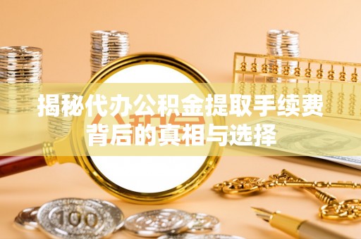 辽宁揭秘代办公积金提取手续费背后的真相与选择