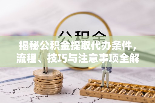 辽宁揭秘公积金提取代办条件，流程、技巧与注意事项全解析