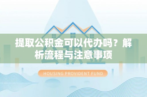 辽宁提取公积金可以代办吗？解析流程与注意事项