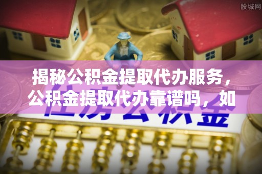 辽宁揭秘公积金提取代办服务，公积金提取代办靠谱吗，如何选择值得信赖的平台？