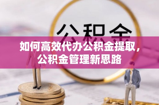 辽宁如何高效代办公积金提取，公积金管理新思路