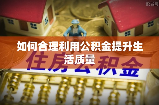 辽宁如何合理利用公积金提升生活质量