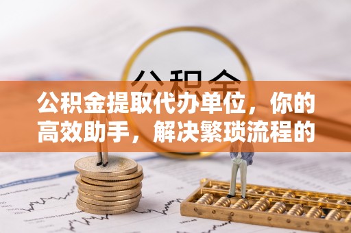 辽宁公积金提取代办单位，你的高效助手，解决繁琐流程的不二之选