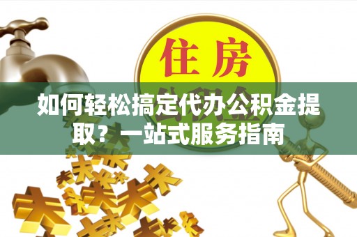 辽宁如何轻松搞定代办公积金提取？一站式服务指南
