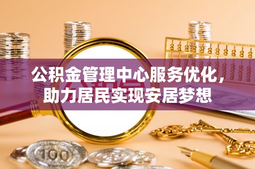 辽宁公积金管理中心服务优化，助力居民实现安居梦想
