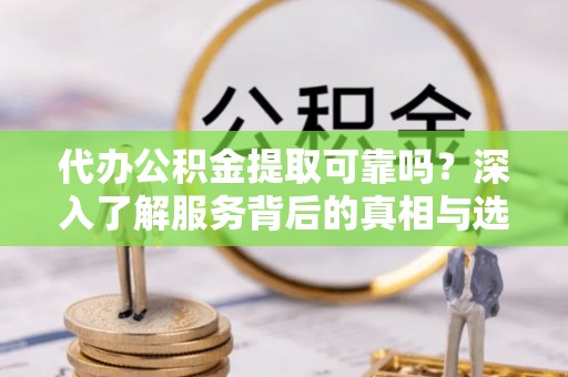 辽宁代办公积金提取可靠吗？深入了解服务背后的真相与选择