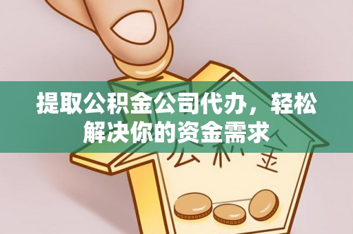 辽宁提取公积金公司代办，轻松解决你的资金需求