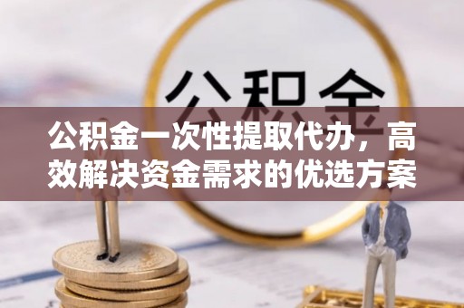 辽宁公积金一次性提取代办，高效解决资金需求的优选方案